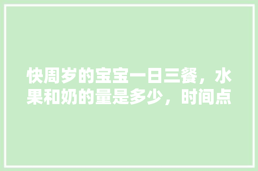 快周岁的宝宝一日三餐，水果和奶的量是多少，时间点怎么安排，种植水果季节对应表图片。 快周岁的宝宝一日三餐，水果和奶的量是多少，时间点怎么安排，种植水果季节对应表图片。 家禽养殖