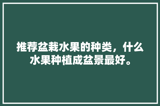 推荐盆栽水果的种类，什么水果种植成盆景最好。 推荐盆栽水果的种类，什么水果种植成盆景最好。 畜牧养殖