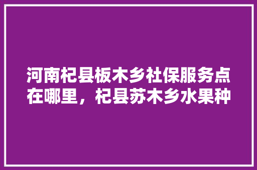 河南杞县板木乡社保服务点在哪里，杞县苏木乡水果种植基地。 河南杞县板木乡社保服务点在哪里，杞县苏木乡水果种植基地。 畜牧养殖