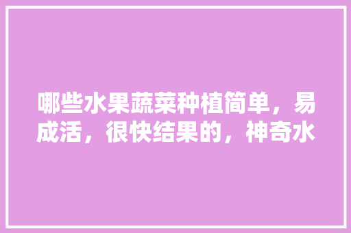 哪些水果蔬菜种植简单，易成活，很快结果的，神奇水果种植攻略。 哪些水果蔬菜种植简单，易成活，很快结果的，神奇水果种植攻略。 水果种植