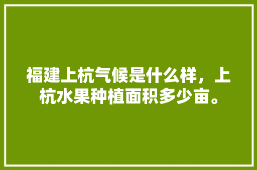 福建上杭气候是什么样，上杭水果种植面积多少亩。 福建上杭气候是什么样，上杭水果种植面积多少亩。 蔬菜种植