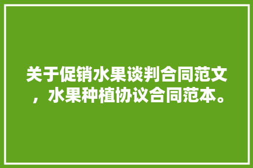 关于促销水果谈判合同范文，水果种植协议合同范本。 关于促销水果谈判合同范文，水果种植协议合同范本。 畜牧养殖