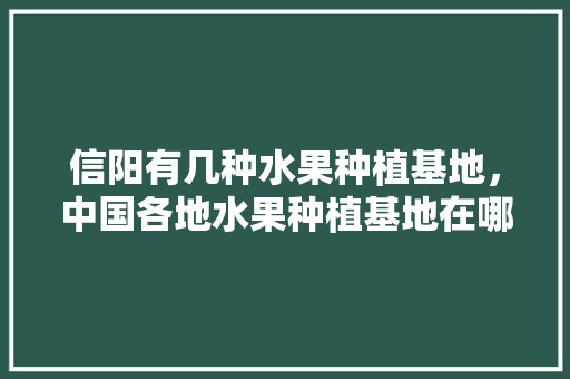 信阳有几种水果种植基地，中国各地水果种植基地在哪里。 信阳有几种水果种植基地，中国各地水果种植基地在哪里。 畜牧养殖