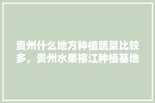 贵州什么地方种植蔬菜比较多，贵州水果榕江种植基地在哪里。 贵州什么地方种植蔬菜比较多，贵州水果榕江种植基地在哪里。 土壤施肥