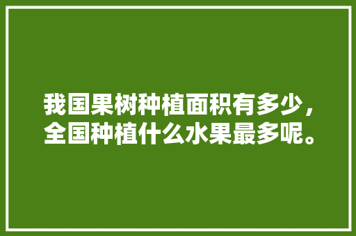 我国果树种植面积有多少，全国种植什么水果最多呢。 我国果树种植面积有多少，全国种植什么水果最多呢。 家禽养殖