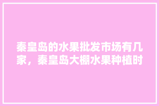 秦皇岛的水果批发市场有几家，秦皇岛大棚水果种植时间表。 秦皇岛的水果批发市场有几家，秦皇岛大棚水果种植时间表。 畜牧养殖