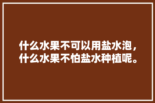 什么水果不可以用盐水泡，什么水果不怕盐水种植呢。 什么水果不可以用盐水泡，什么水果不怕盐水种植呢。 蔬菜种植