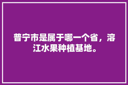 普宁市是属于哪一个省，溶江水果种植基地。 普宁市是属于哪一个省，溶江水果种植基地。 土壤施肥