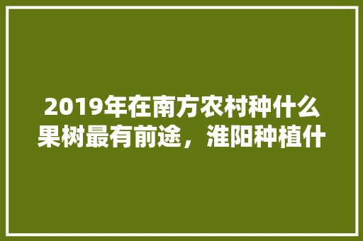 2019年在南方农村种什么果树最有前途，淮阳种植什么水果最多呢。 2019年在南方农村种什么果树最有前途，淮阳种植什么水果最多呢。 水果种植