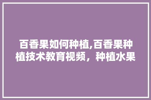 百香果如何种植,百香果种植技术教育视频，种植水果机械视频教程。 百香果如何种植,百香果种植技术教育视频，种植水果机械视频教程。 土壤施肥