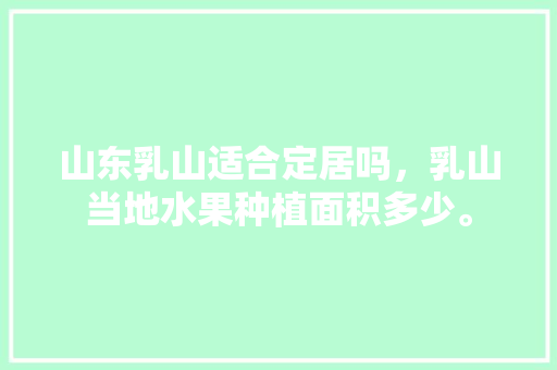 山东乳山适合定居吗，乳山当地水果种植面积多少。 山东乳山适合定居吗，乳山当地水果种植面积多少。 家禽养殖