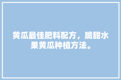 黄瓜最佳肥料配方，脆甜水果黄瓜种植方法。 黄瓜最佳肥料配方，脆甜水果黄瓜种植方法。 畜牧养殖