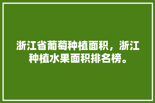 浙江省葡萄种植面积，浙江种植水果面积排名榜。 浙江省葡萄种植面积，浙江种植水果面积排名榜。 畜牧养殖