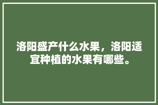 洛阳盛产什么水果，洛阳适宜种植的水果有哪些。 洛阳盛产什么水果，洛阳适宜种植的水果有哪些。 土壤施肥