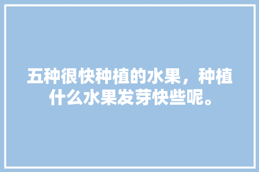 五种很快种植的水果，种植什么水果发芽快些呢。 五种很快种植的水果，种植什么水果发芽快些呢。 水果种植