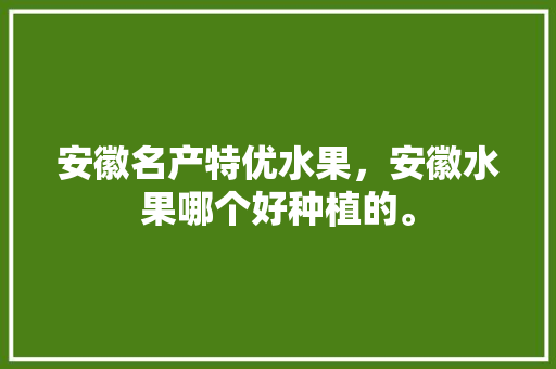 安徽名产特优水果，安徽水果哪个好种植的。 安徽名产特优水果，安徽水果哪个好种植的。 畜牧养殖