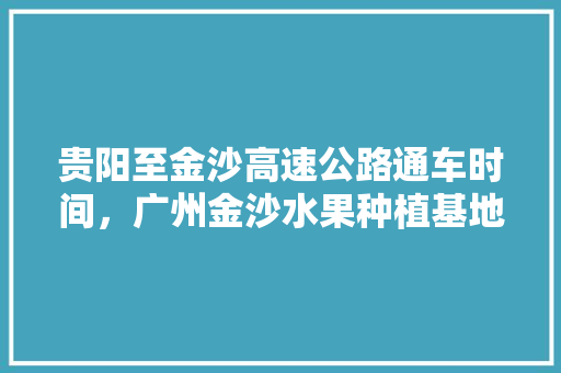 贵阳至金沙高速公路通车时间，广州金沙水果种植基地。 贵阳至金沙高速公路通车时间，广州金沙水果种植基地。 土壤施肥