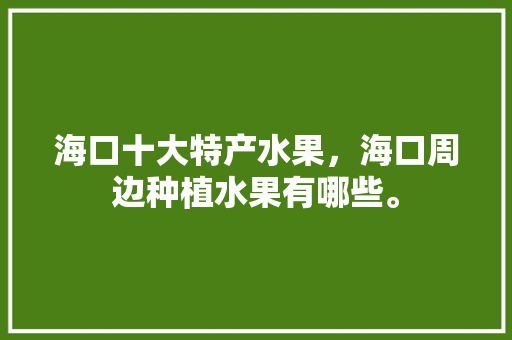 海口十大特产水果，海口周边种植水果有哪些。 海口十大特产水果，海口周边种植水果有哪些。 水果种植