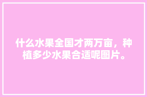 什么水果全国才两万亩，种植多少水果合适呢图片。 什么水果全国才两万亩，种植多少水果合适呢图片。 畜牧养殖