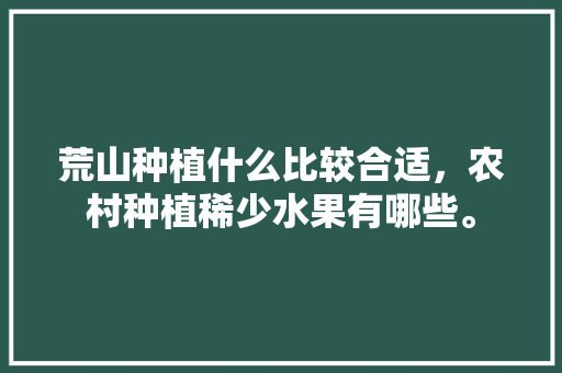 荒山种植什么比较合适，农村种植稀少水果有哪些。 荒山种植什么比较合适，农村种植稀少水果有哪些。 水果种植