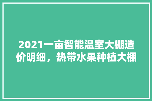 2021一亩智能温室大棚造价明细，热带水果种植大棚费用多少。 2021一亩智能温室大棚造价明细，热带水果种植大棚费用多少。 畜牧养殖