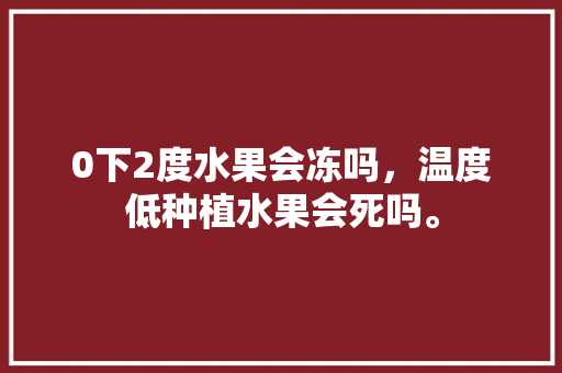 0下2度水果会冻吗，温度低种植水果会死吗。 0下2度水果会冻吗，温度低种植水果会死吗。 畜牧养殖