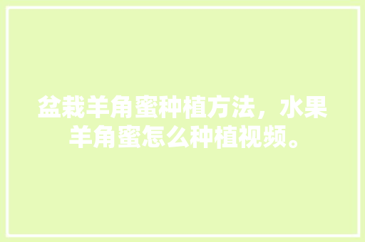 盆栽羊角蜜种植方法，水果羊角蜜怎么种植视频。 盆栽羊角蜜种植方法，水果羊角蜜怎么种植视频。 水果种植