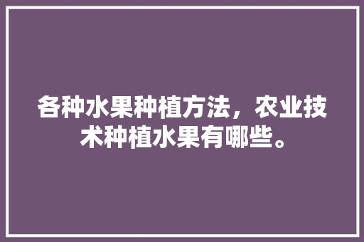 各种水果种植方法，农业技术种植水果有哪些。 各种水果种植方法，农业技术种植水果有哪些。 畜牧养殖