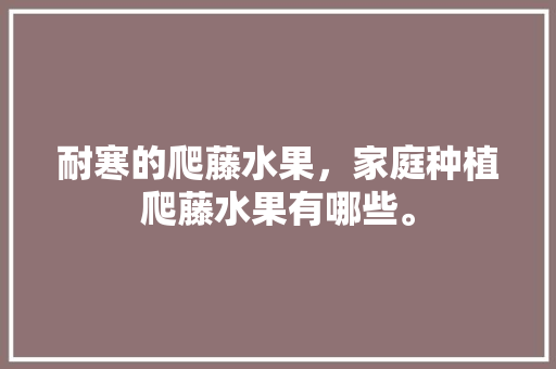 耐寒的爬藤水果，家庭种植爬藤水果有哪些。 耐寒的爬藤水果，家庭种植爬藤水果有哪些。 水果种植