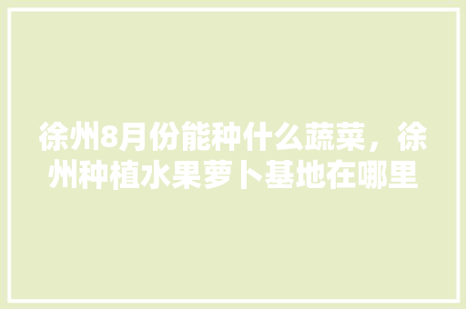 徐州8月份能种什么蔬菜，徐州种植水果萝卜基地在哪里。 徐州8月份能种什么蔬菜，徐州种植水果萝卜基地在哪里。 家禽养殖