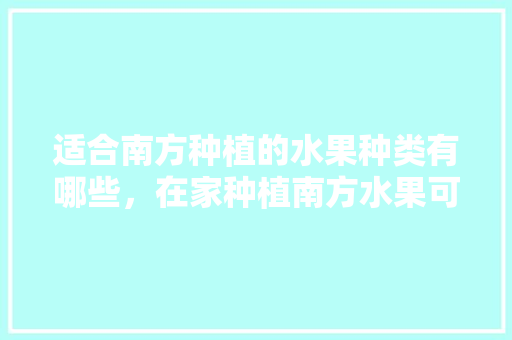 适合南方种植的水果种类有哪些，在家种植南方水果可以吗。 适合南方种植的水果种类有哪些，在家种植南方水果可以吗。 畜牧养殖