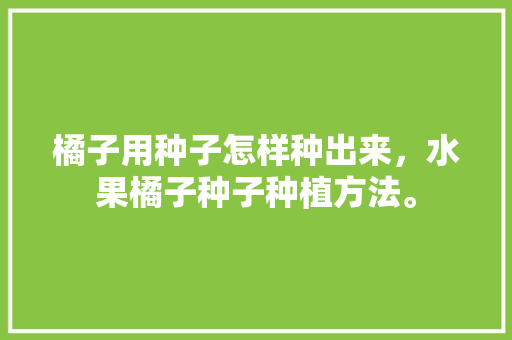 橘子用种子怎样种出来，水果橘子种子种植方法。 橘子用种子怎样种出来，水果橘子种子种植方法。 蔬菜种植