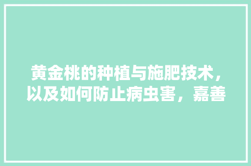 黄金桃的种植与施肥技术，以及如何防止病虫害，嘉善水果种植视频播放。 黄金桃的种植与施肥技术，以及如何防止病虫害，嘉善水果种植视频播放。 家禽养殖