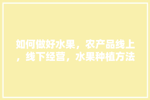 如何做好水果，农产品线上，线下经营，水果种植方法教学视频大全。 如何做好水果，农产品线上，线下经营，水果种植方法教学视频大全。 畜牧养殖