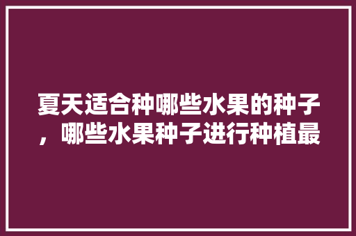 夏天适合种哪些水果的种子，哪些水果种子进行种植最好。 夏天适合种哪些水果的种子，哪些水果种子进行种植最好。 家禽养殖