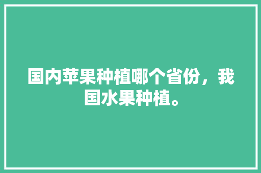 国内苹果种植哪个省份，我国水果种植。 国内苹果种植哪个省份，我国水果种植。 土壤施肥