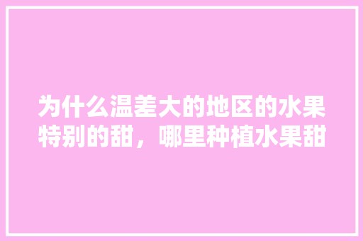 为什么温差大的地区的水果特别的甜，哪里种植水果甜度高。 为什么温差大的地区的水果特别的甜，哪里种植水果甜度高。 畜牧养殖