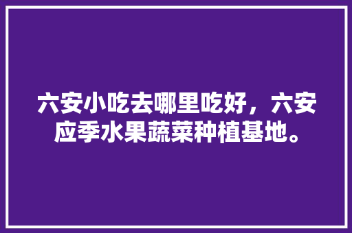 六安小吃去哪里吃好，六安应季水果蔬菜种植基地。 六安小吃去哪里吃好，六安应季水果蔬菜种植基地。 水果种植