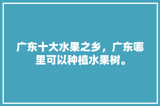 广东十大水果之乡，广东哪里可以种植水果树。 广东十大水果之乡，广东哪里可以种植水果树。 畜牧养殖