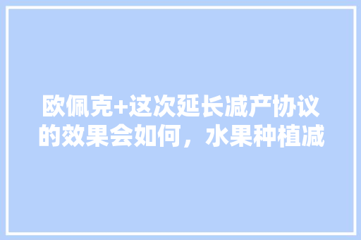 欧佩克+这次延长减产协议的效果会如何，水果种植减产视频播放大全。 欧佩克+这次延长减产协议的效果会如何，水果种植减产视频播放大全。 土壤施肥