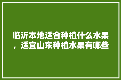 临沂本地适合种植什么水果，适宜山东种植水果有哪些。 临沂本地适合种植什么水果，适宜山东种植水果有哪些。 蔬菜种植