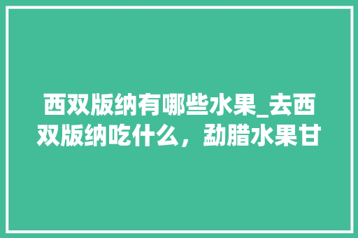 西双版纳有哪些水果_去西双版纳吃什么，勐腊水果甘蔗种植面积。 西双版纳有哪些水果_去西双版纳吃什么，勐腊水果甘蔗种植面积。 水果种植