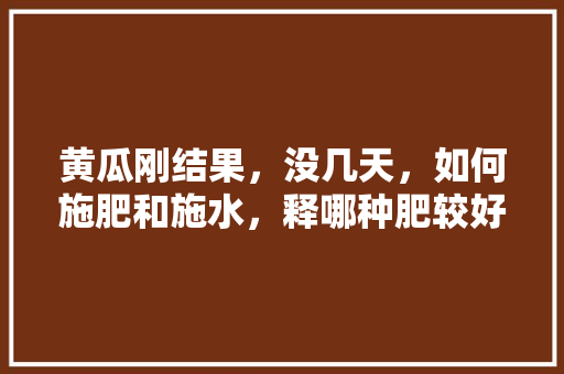 黄瓜刚结果，没几天，如何施肥和施水，释哪种肥较好，家庭种植水果黄瓜施肥方法。 黄瓜刚结果，没几天，如何施肥和施水，释哪种肥较好，家庭种植水果黄瓜施肥方法。 家禽养殖