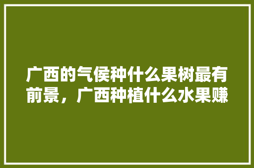 广西的气侯种什么果树最有前景，广西种植什么水果赚钱快。 广西的气侯种什么果树最有前景，广西种植什么水果赚钱快。 家禽养殖