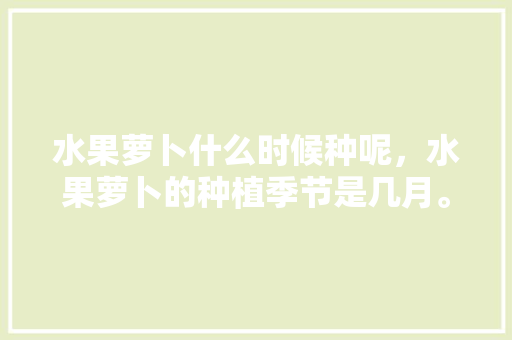 水果萝卜什么时候种呢，水果萝卜的种植季节是几月。 水果萝卜什么时候种呢，水果萝卜的种植季节是几月。 畜牧养殖