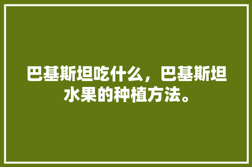 巴基斯坦吃什么，巴基斯坦水果的种植方法。 巴基斯坦吃什么，巴基斯坦水果的种植方法。 家禽养殖