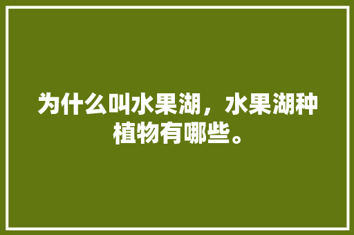 为什么叫水果湖，水果湖种植物有哪些。 为什么叫水果湖，水果湖种植物有哪些。 蔬菜种植