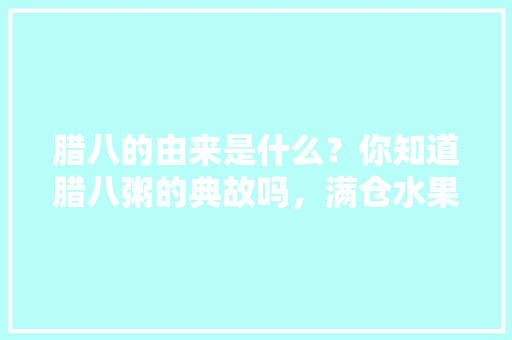 腊八的由来是什么？你知道腊八粥的典故吗，满仓水果种植基地地址在哪里。 腊八的由来是什么？你知道腊八粥的典故吗，满仓水果种植基地地址在哪里。 家禽养殖