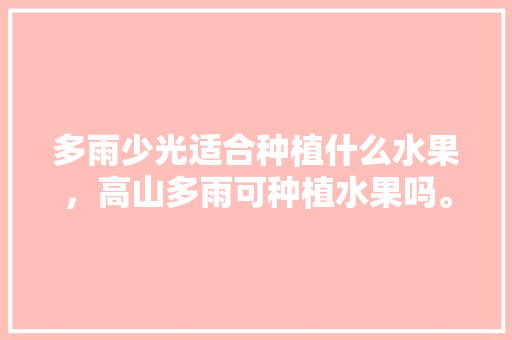 多雨少光适合种植什么水果，高山多雨可种植水果吗。 多雨少光适合种植什么水果，高山多雨可种植水果吗。 土壤施肥