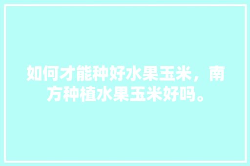 如何才能种好水果玉米，南方种植水果玉米好吗。 如何才能种好水果玉米，南方种植水果玉米好吗。 家禽养殖